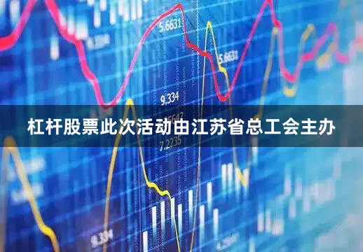 杠杆股票此次活动由江苏省总工会主办