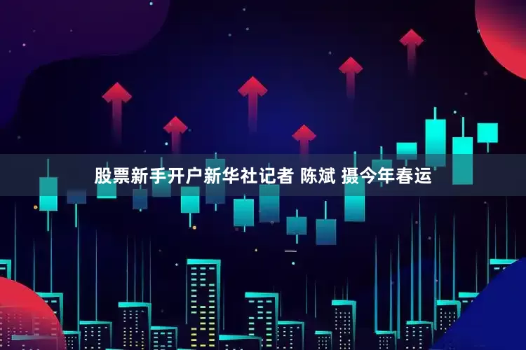 股票新手开户新华社记者 陈斌 摄今年春运