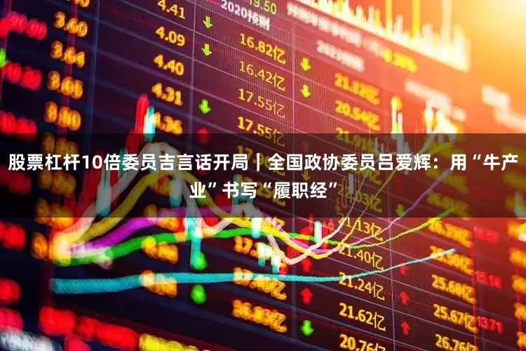 股票杠杆10倍委员吉言话开局｜全国政协委员吕爱辉：用“牛产业”书写“履职经”