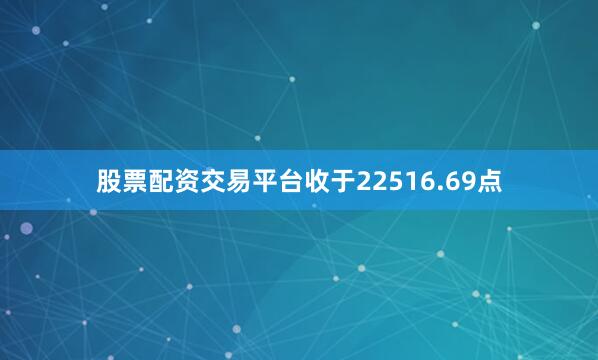 股票配资交易平台收于22516.69点