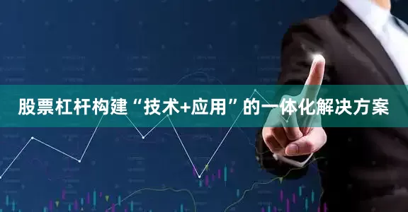 股票杠杆构建“技术+应用”的一体化解决方案